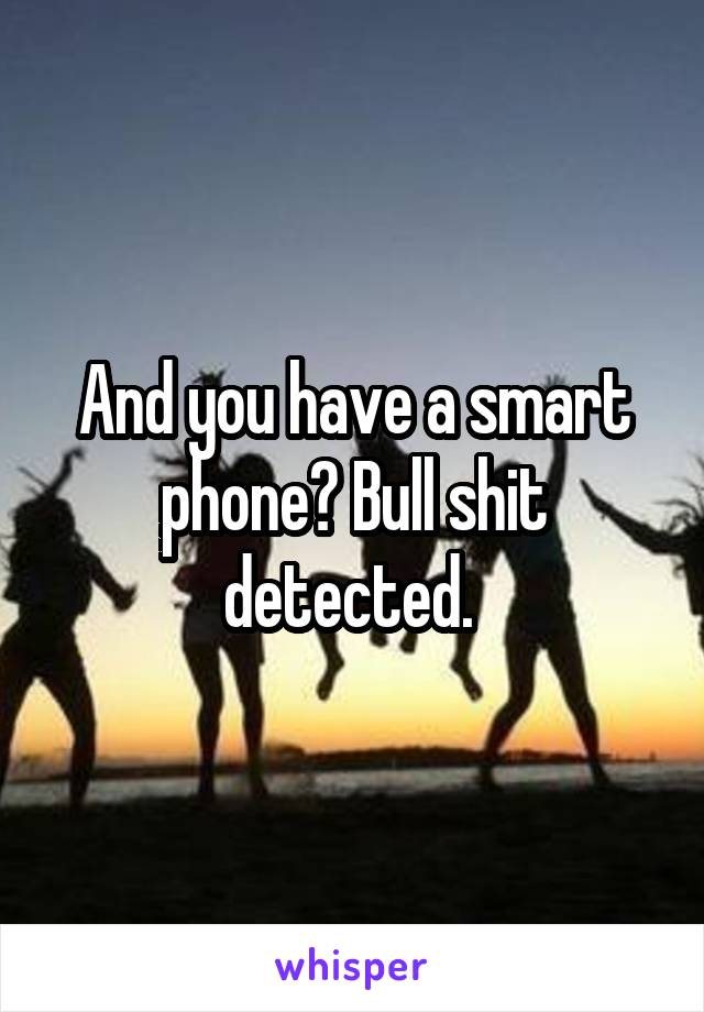 And you have a smart phone? Bull shit detected. 