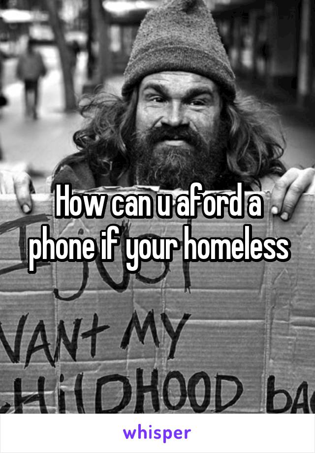 How can u aford a phone if your homeless