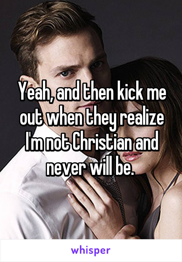 Yeah, and then kick me out when they realize I'm not Christian and never will be. 