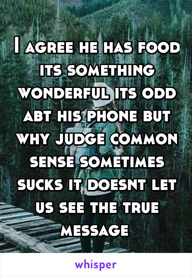 I agree he has food its something wonderful its odd abt his phone but why judge common sense sometimes sucks it doesnt let us see the true message 