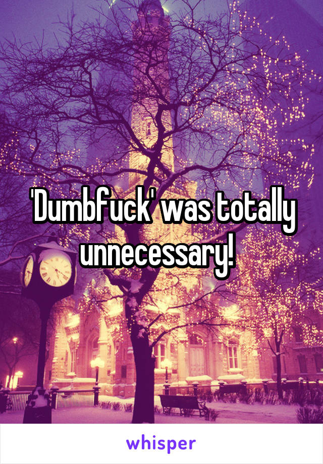 'Dumbfuck' was totally unnecessary!  