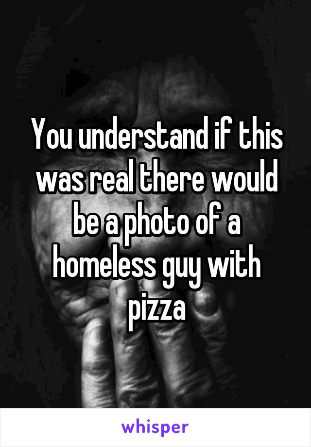 You understand if this was real there would be a photo of a homeless guy with pizza