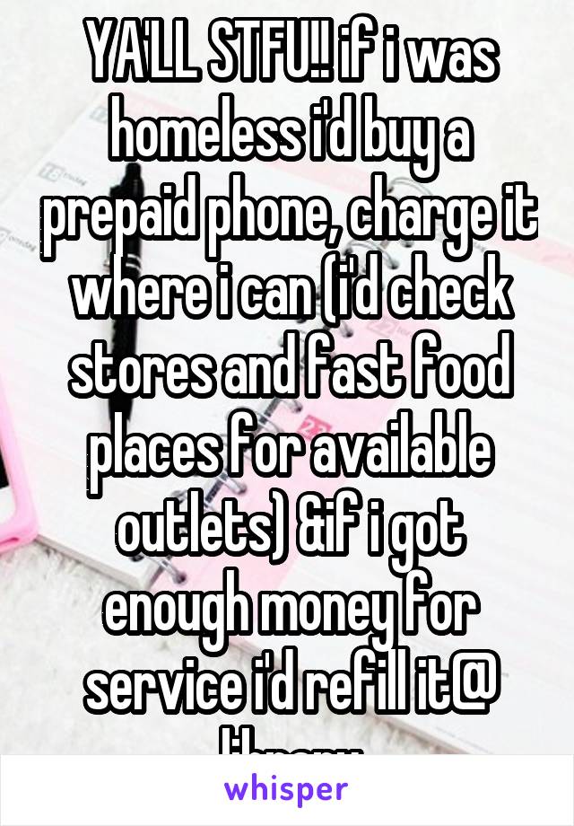 YA'LL STFU!! if i was homeless i'd buy a prepaid phone, charge it where i can (i'd check stores and fast food places for available outlets) &if i got enough money for service i'd refill it@ library