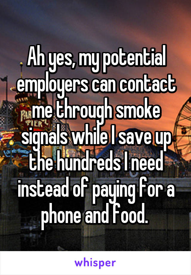 Ah yes, my potential employers can contact me through smoke signals while I save up the hundreds I need instead of paying for a phone and food. 