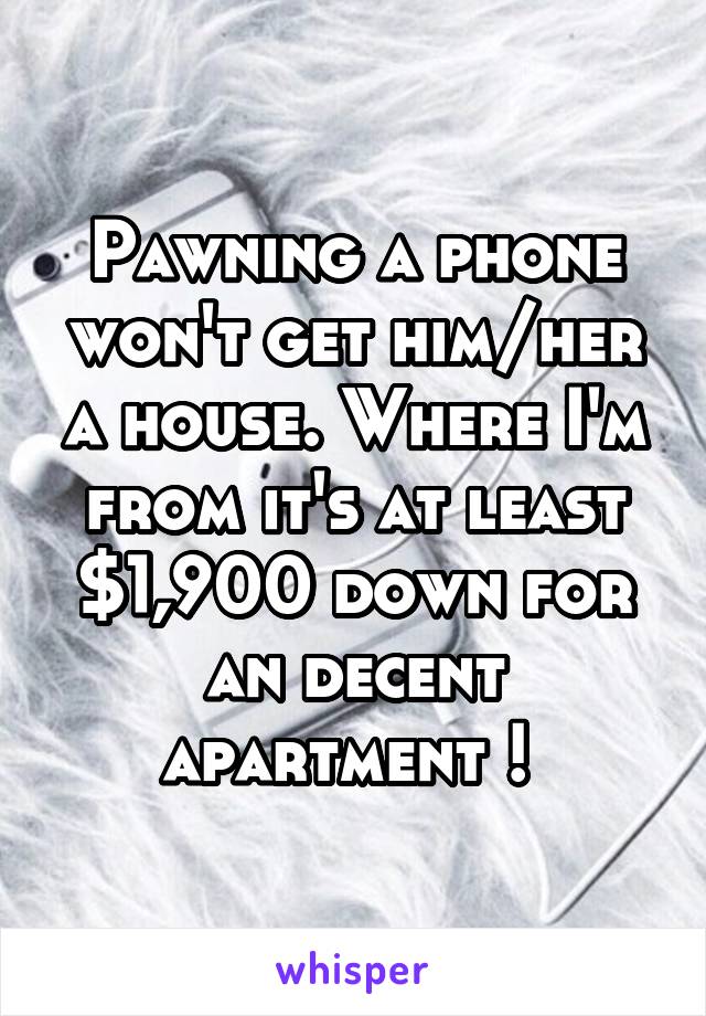 Pawning a phone won't get him/her a house. Where I'm from it's at least $1,900 down for an decent apartment ! 