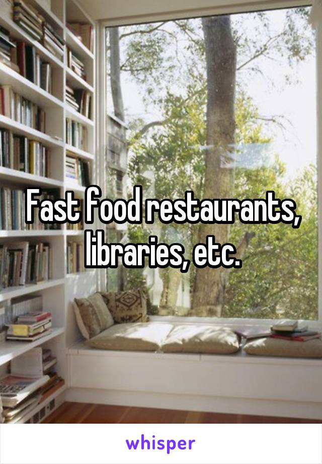 Fast food restaurants, libraries, etc.