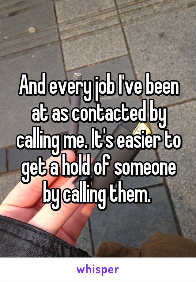 And every job I've been at as contacted by calling me. It's easier to get a hold of someone by calling them. 