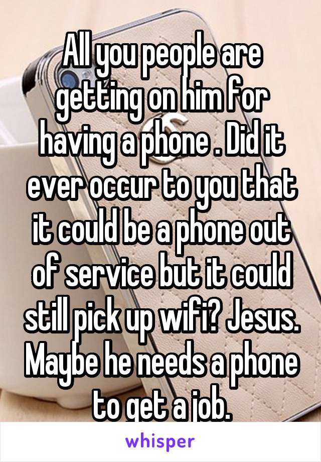 All you people are getting on him for having a phone . Did it ever occur to you that it could be a phone out of service but it could still pick up wifi? Jesus. Maybe he needs a phone to get a job.