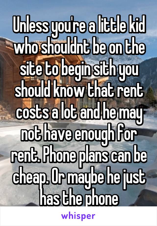 Unless you're a little kid who shouldnt be on the site to begin sith you should know that rent costs a lot and he may not have enough for rent. Phone plans can be cheap. Or maybe he just has the phone