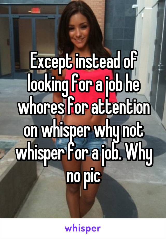 Except instead of looking for a job he whores for attention on whisper why not whisper for a job. Why no pic