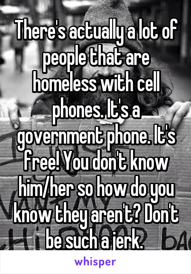 There's actually a lot of people that are homeless with cell phones. It's a government phone. It's free! You don't know him/her so how do you know they aren't? Don't be such a jerk. 