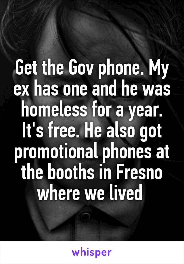 Get the Gov phone. My ex has one and he was homeless for a year. It's free. He also got promotional phones at the booths in Fresno where we lived 