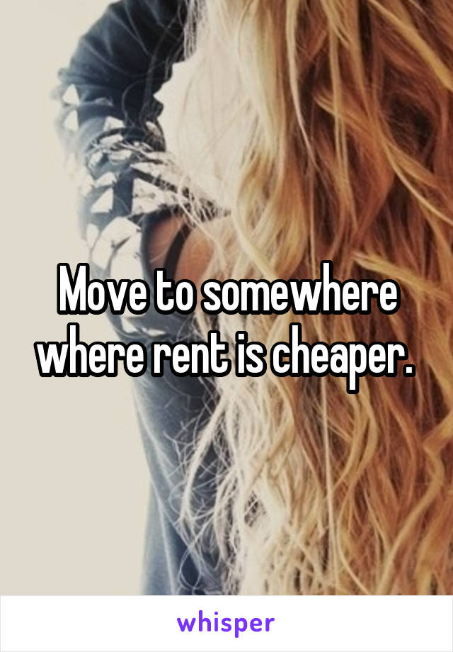 Move to somewhere where rent is cheaper. 