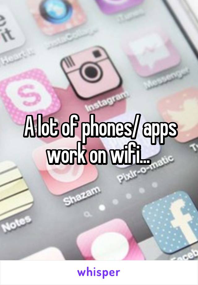 A lot of phones/ apps work on wifi... 