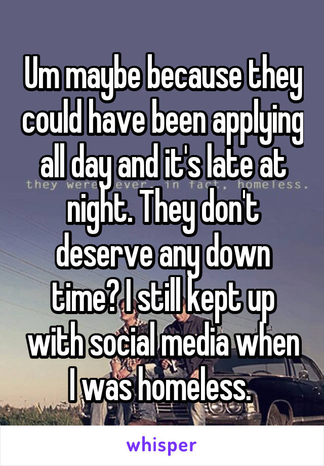 Um maybe because they could have been applying all day and it's late at night. They don't deserve any down time? I still kept up with social media when I was homeless. 