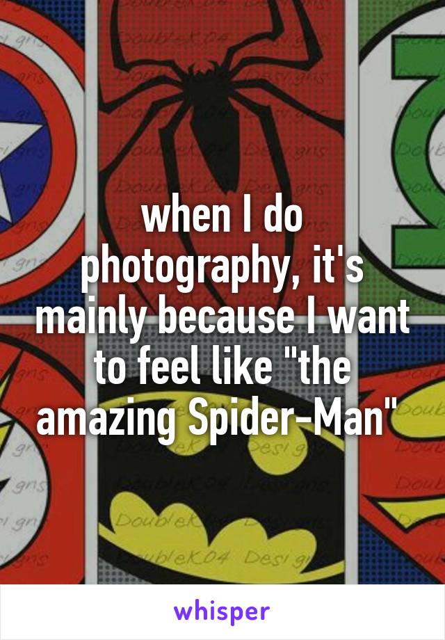when I do photography, it's mainly because I want to feel like "the amazing Spider-Man" 