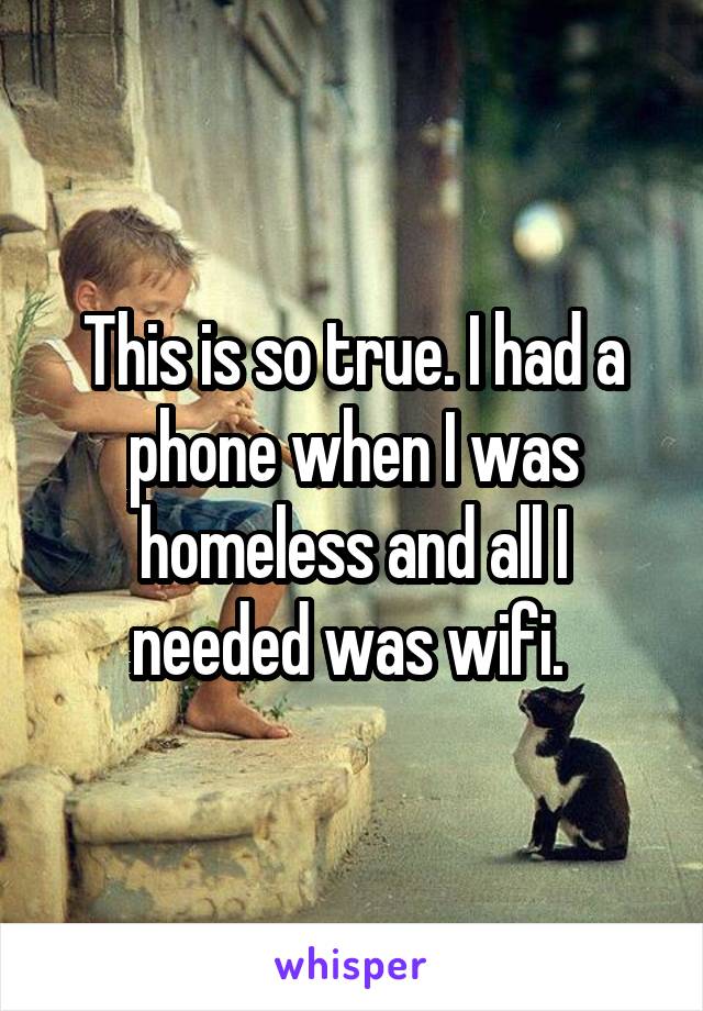 This is so true. I had a phone when I was homeless and all I needed was wifi. 