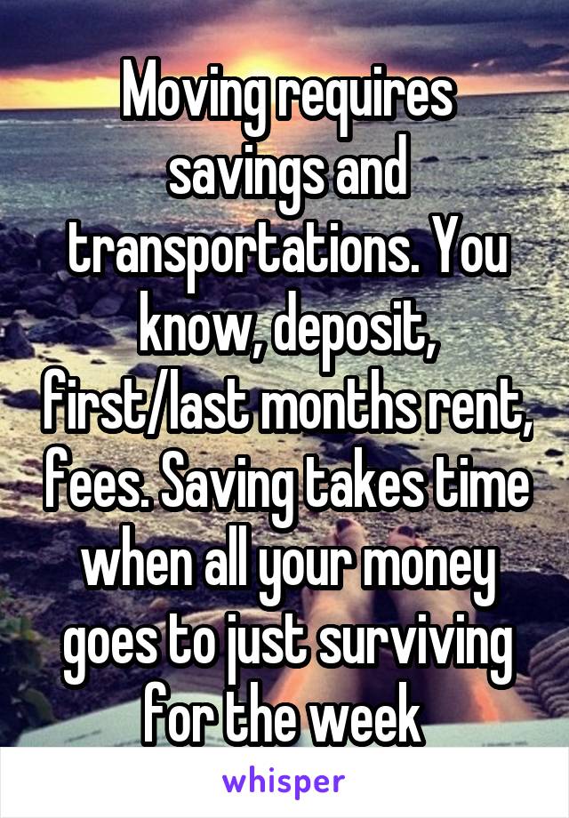 Moving requires savings and transportations. You know, deposit, first/last months rent, fees. Saving takes time when all your money goes to just surviving for the week 