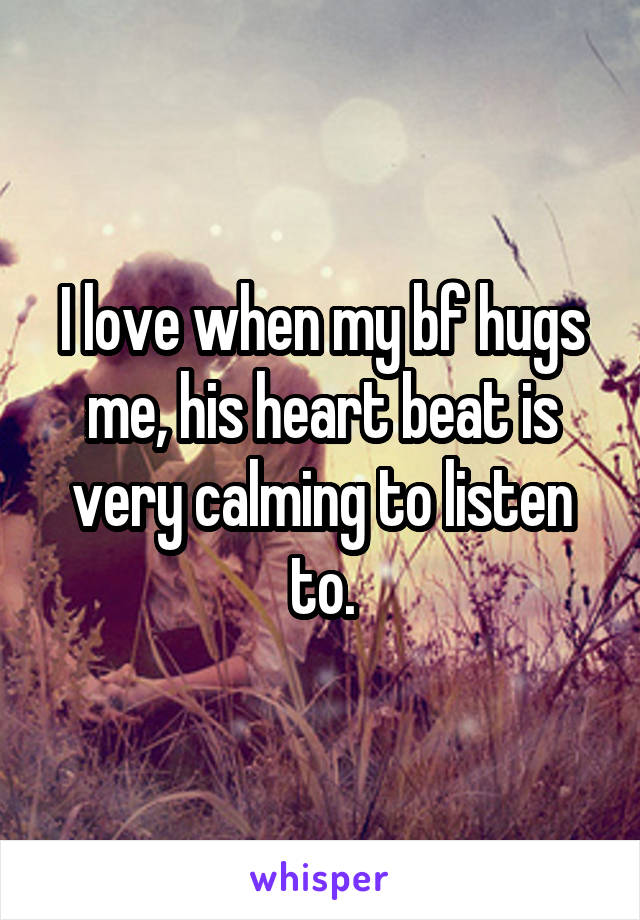 I love when my bf hugs me, his heart beat is very calming to listen to.