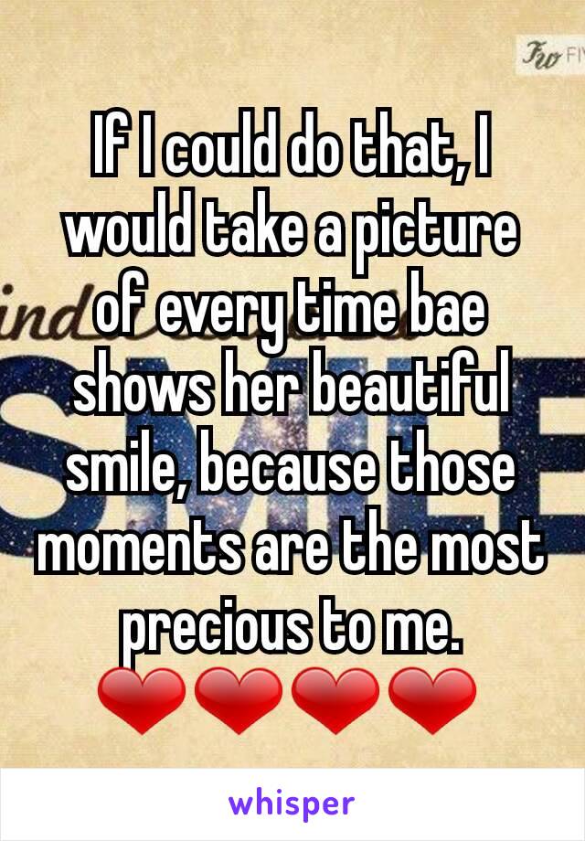 If I could do that, I would take a picture of every time bae shows her beautiful smile, because those moments are the most precious to me. ❤❤❤❤ 