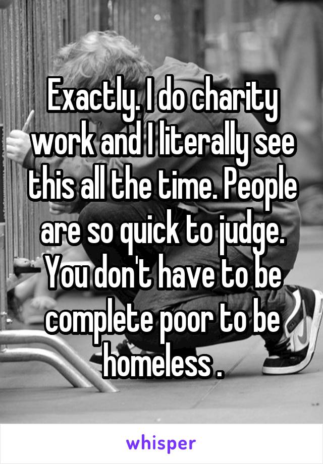 Exactly. I do charity work and I literally see this all the time. People are so quick to judge. You don't have to be complete poor to be homeless .