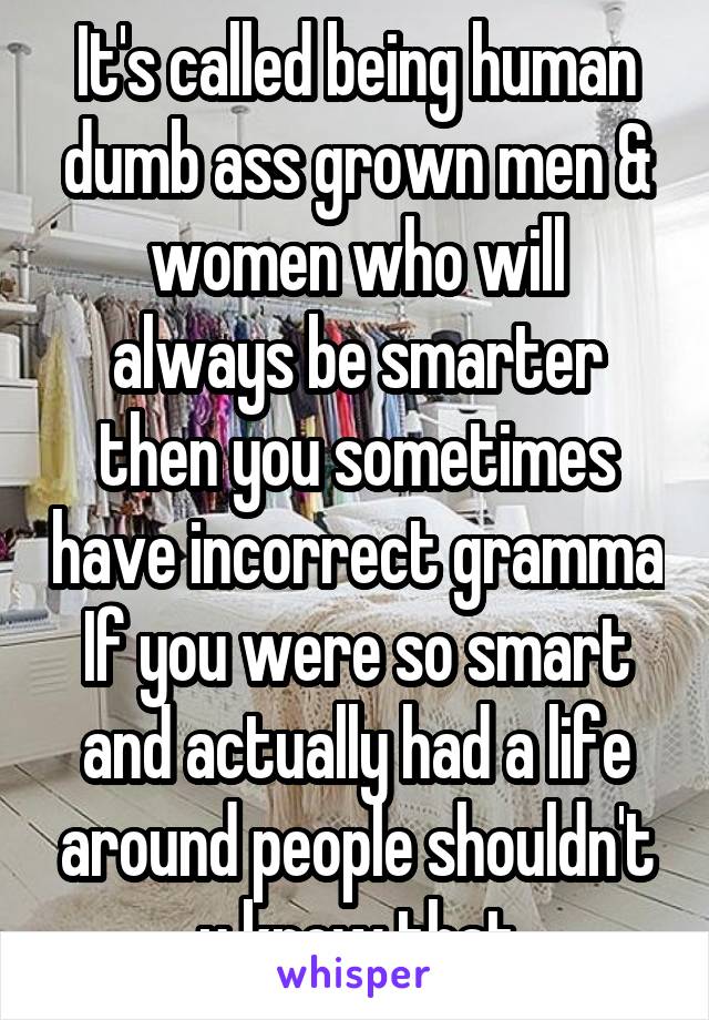 It's called being human dumb ass grown men &
women who will always be smarter then you sometimes have incorrect gramma If you were so smart and actually had a life around people shouldn't u know that