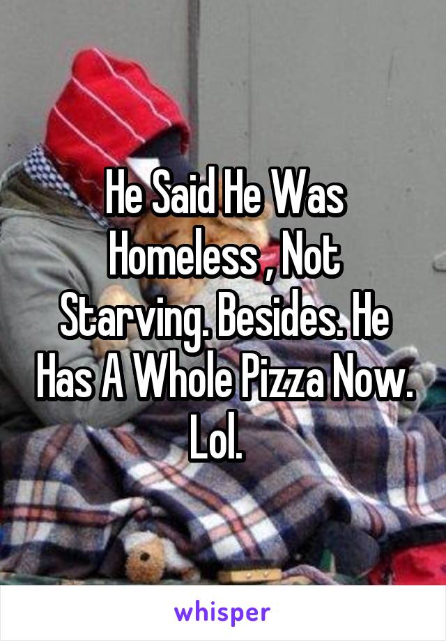 He Said He Was Homeless , Not Starving. Besides. He Has A Whole Pizza Now. Lol.  