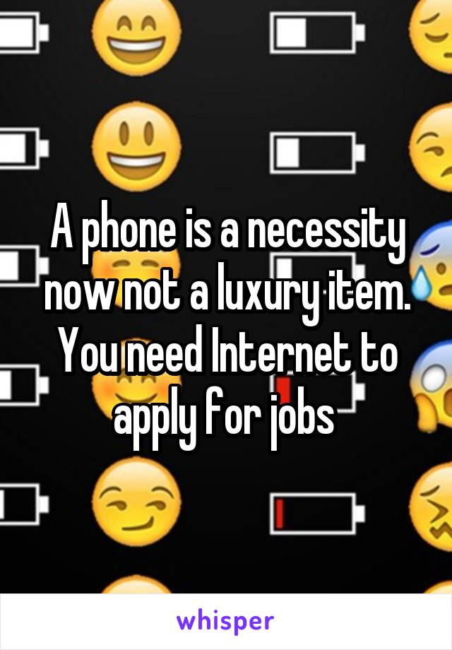 A phone is a necessity now not a luxury item. You need Internet to apply for jobs 