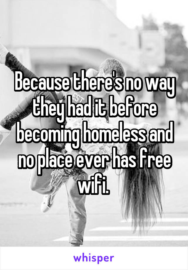 Because there's no way they had it before becoming homeless and no place ever has free wifi. 