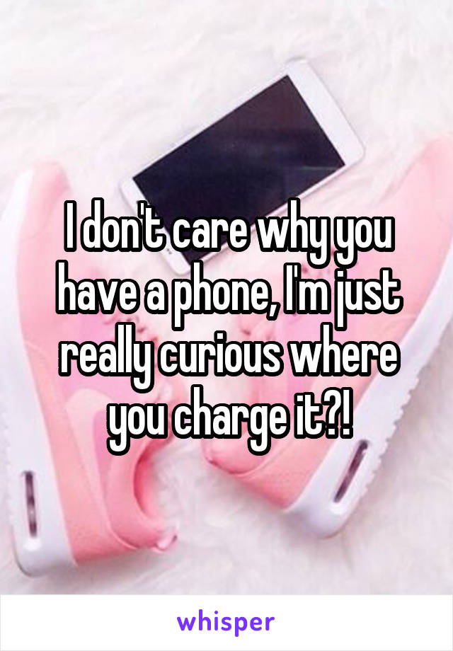 I don't care why you have a phone, I'm just really curious where you charge it?!