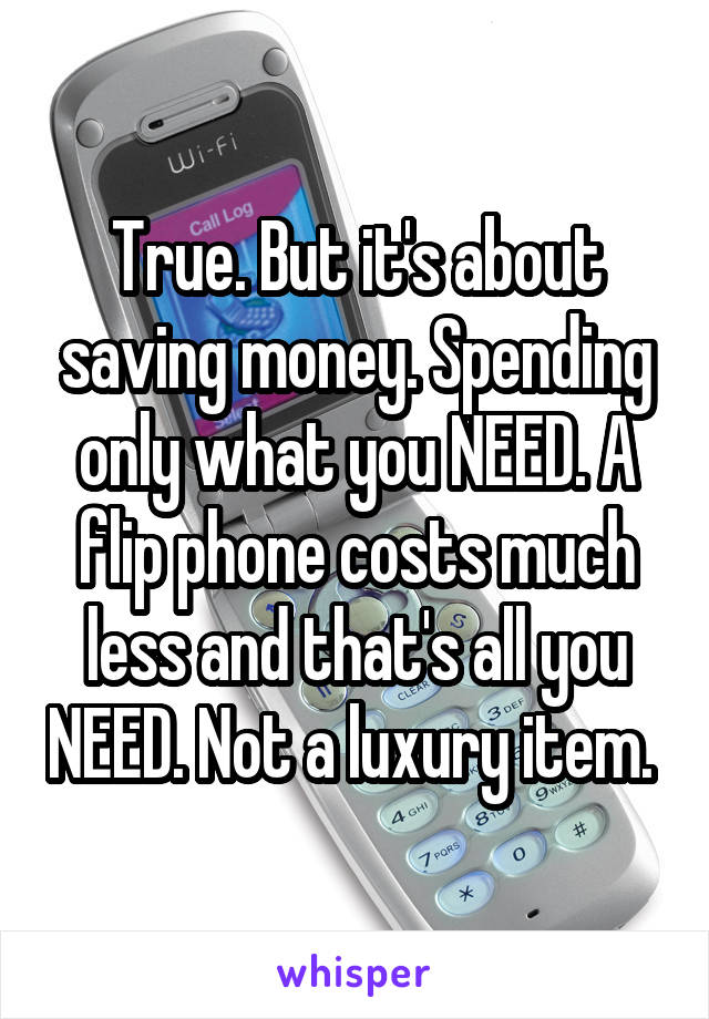 True. But it's about saving money. Spending only what you NEED. A flip phone costs much less and that's all you NEED. Not a luxury item. 