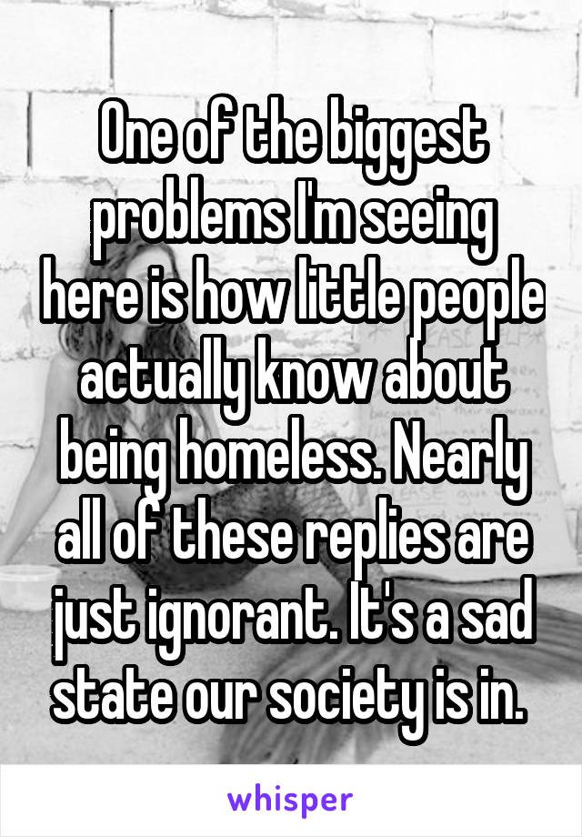 One of the biggest problems I'm seeing here is how little people actually know about being homeless. Nearly all of these replies are just ignorant. It's a sad state our society is in. 