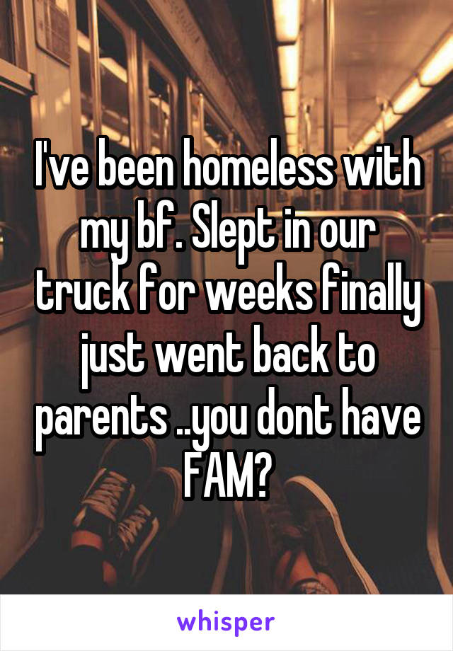 I've been homeless with my bf. Slept in our truck for weeks finally just went back to parents ..you dont have FAM?