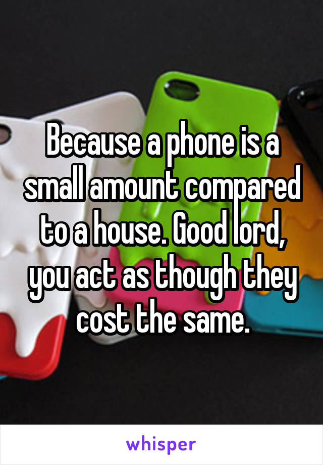 Because a phone is a small amount compared to a house. Good lord, you act as though they cost the same.