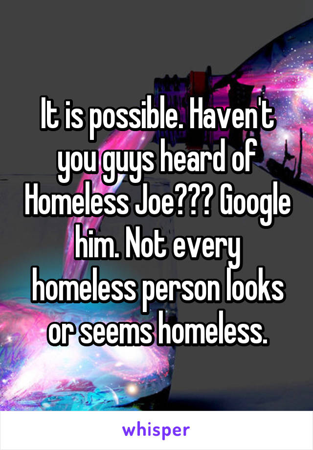 It is possible. Haven't you guys heard of Homeless Joe??? Google him. Not every homeless person looks or seems homeless.