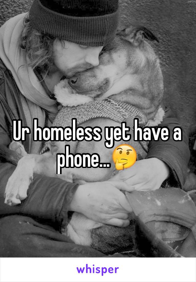 Ur homeless yet have a phone...🤔