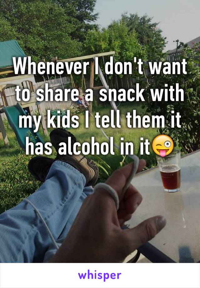 Whenever I don't want to share a snack with my kids I tell them it has alcohol in it😜