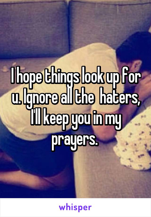 I hope things look up for u. Ignore all the  haters, I'll keep you in my prayers. 