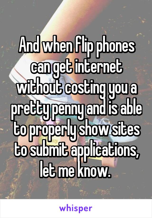 And when flip phones can get internet without costing you a pretty penny and is able to properly show sites to submit applications, let me know. 