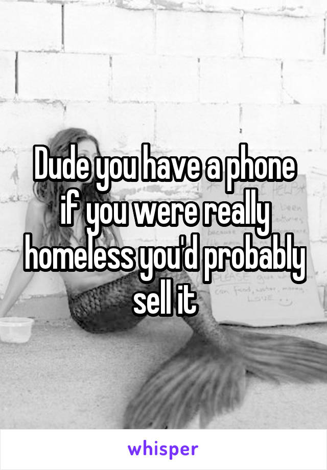 Dude you have a phone if you were really homeless you'd probably sell it