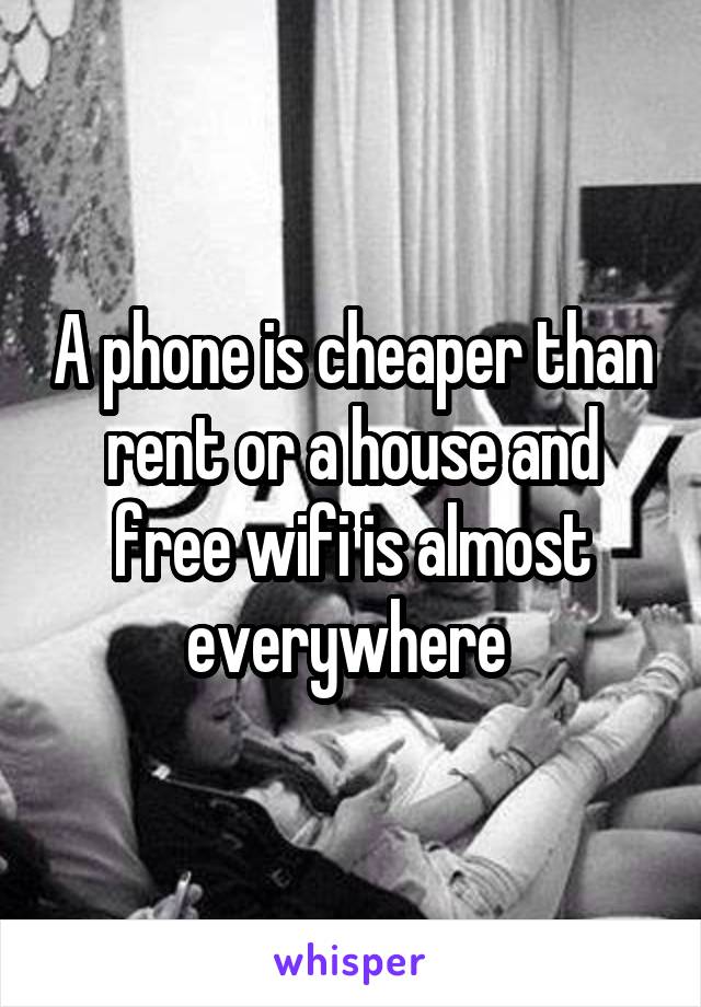 A phone is cheaper than rent or a house and free wifi is almost everywhere 