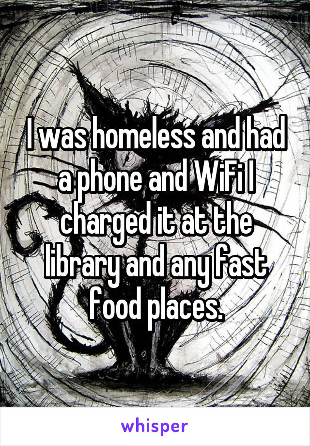 I was homeless and had a phone and WiFi I charged it at the library and any fast food places.