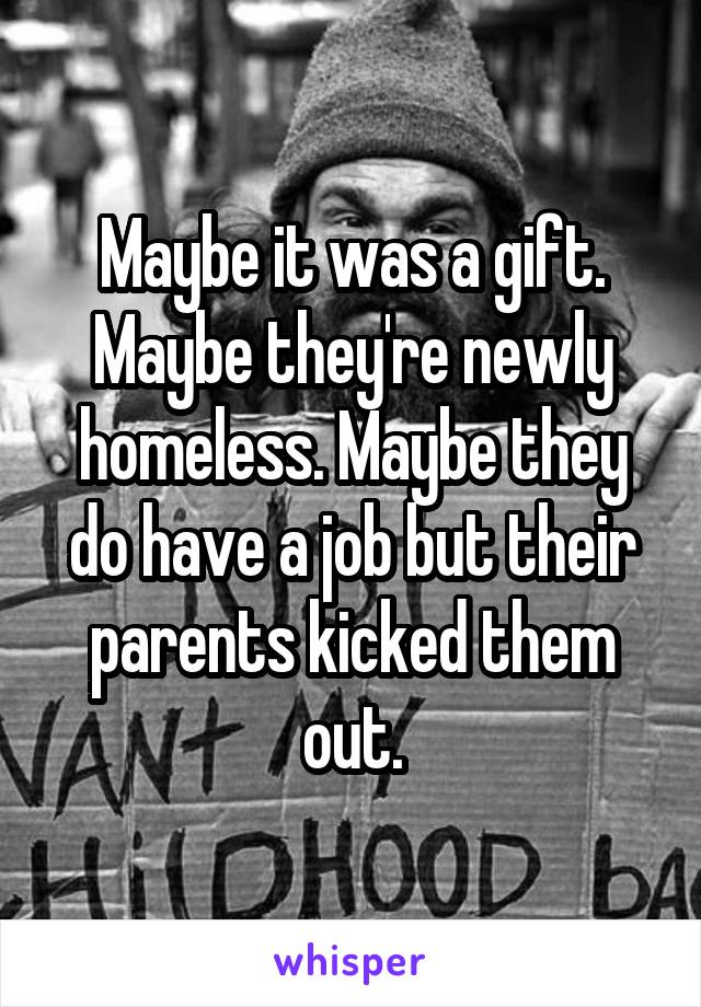 Maybe it was a gift. Maybe they're newly homeless. Maybe they do have a job but their parents kicked them out.