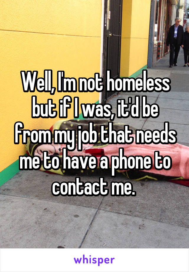 Well, I'm not homeless but if I was, it'd be from my job that needs me to have a phone to contact me. 