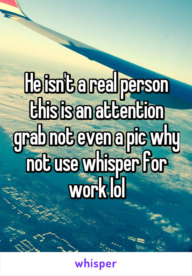 He isn't a real person this is an attention grab not even a pic why not use whisper for work lol