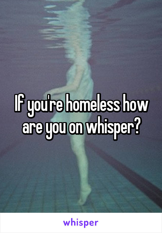 If you're homeless how are you on whisper?