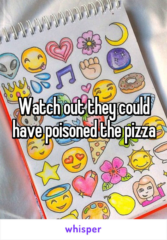 Watch out they could have poisoned the pizza