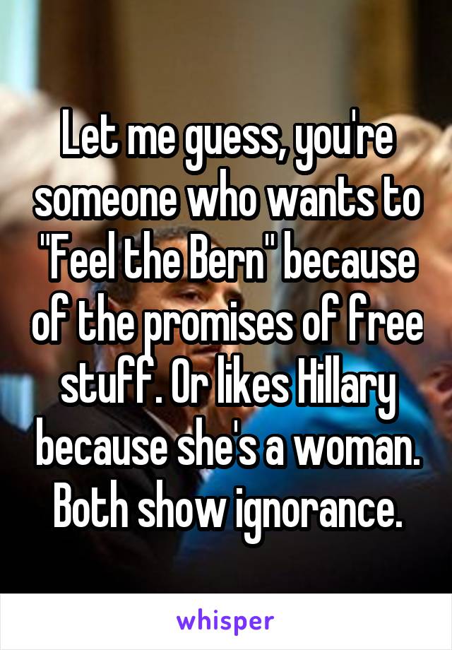 Let me guess, you're someone who wants to "Feel the Bern" because of the promises of free stuff. Or likes Hillary because she's a woman. Both show ignorance.