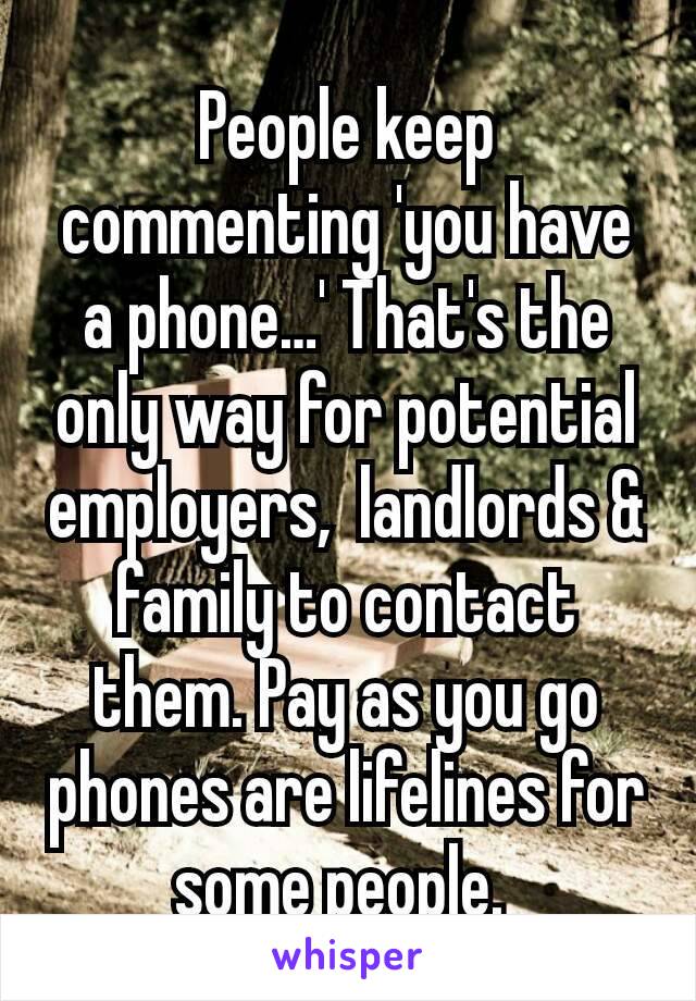 People keep commenting 'you have a phone…' That's the only way for potential employers,  landlords & family to contact them. Pay as you go phones are lifelines for some people. 