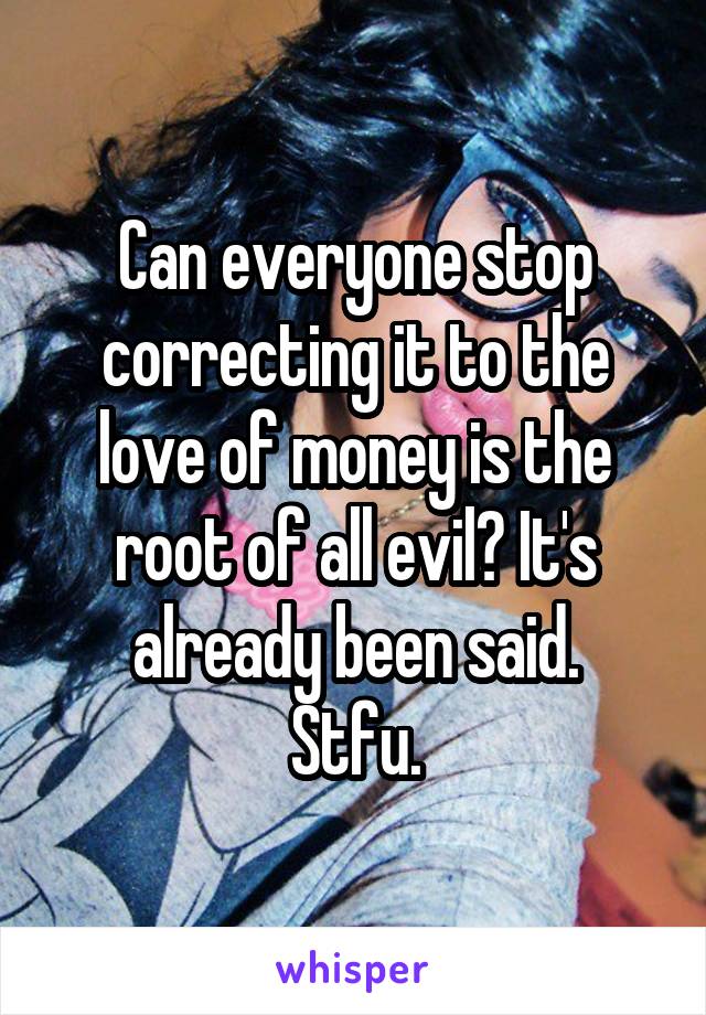 Can everyone stop correcting it to the love of money is the root of all evil? It's already been said.
Stfu.